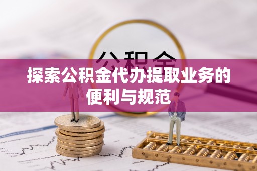 阿克苏探索公积金代办提取业务的便利与规范