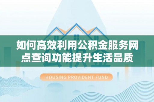 阿克苏如何高效利用公积金服务网点查询功能提升生活品质