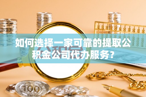 阿克苏如何选择一家可靠的提取公积金公司代办服务？