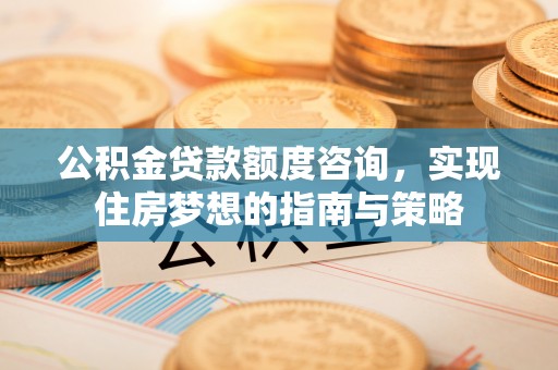 阿克苏公积金贷款额度咨询，实现住房梦想的指南与策略