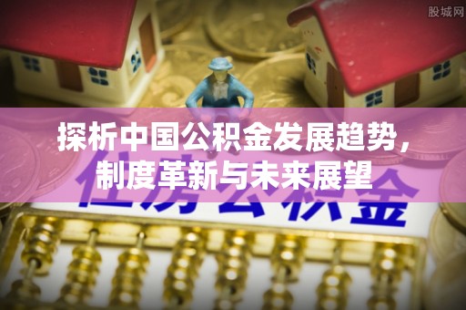 阿克苏探析中国公积金发展趋势，制度革新与未来展望