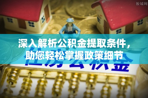 阿克苏深入解析公积金提取条件，助您轻松掌握政策细节