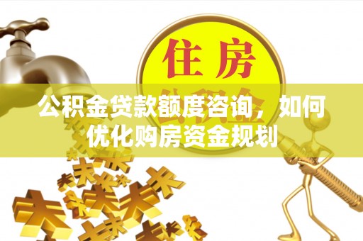 阿克苏公积金贷款额度咨询，如何优化购房资金规划
