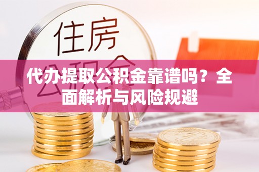 阿克苏代办提取公积金靠谱吗？全面解析与风险规避