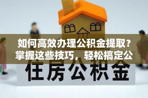 阿克苏如何高效办理公积金提取？掌握这些技巧，轻松搞定公积金代办提取