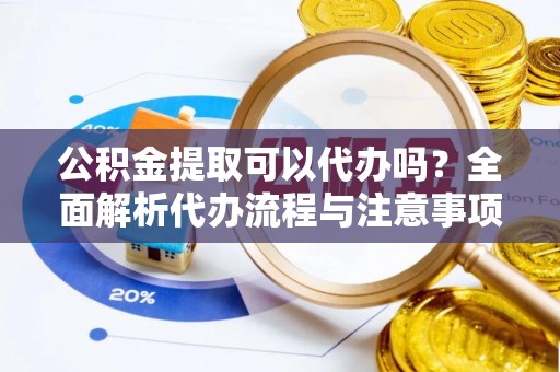 阿克苏公积金提取可以代办吗？全面解析代办流程与注意事项