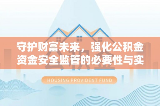 阿克苏守护财富未来，强化公积金资金安全监管的必要性与实践
