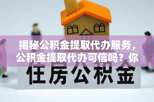 阿克苏揭秘公积金提取代办服务，公积金提取代办可信吗？你需要知道的真相
