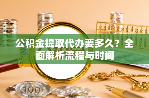 阿克苏公积金提取代办要多久？全面解析流程与时间