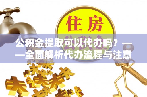 阿克苏公积金提取可以代办吗？——全面解析代办流程与注意事项