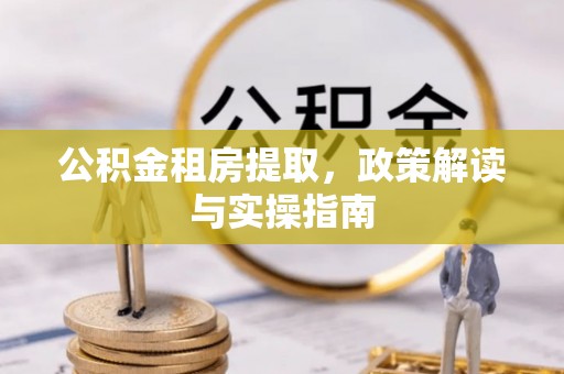 阿克苏公积金租房提取，政策解读与实操指南
