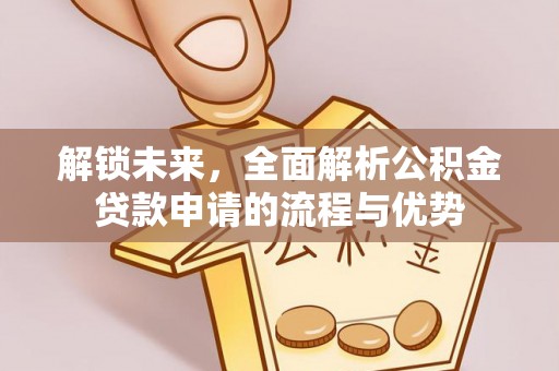 阿克苏解锁未来，全面解析公积金贷款申请的流程与优势